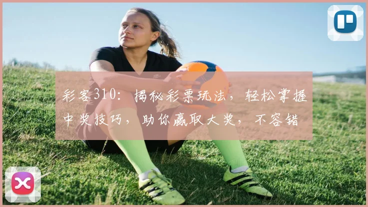 彩客310：揭秘彩票玩法，轻松掌握中奖技巧，助你赢取大奖，不容错过