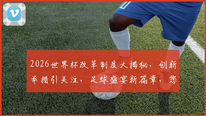 2026世界杯改革制度大揭秘，创新举措引关注，足球盛宴新篇章，您不容错过