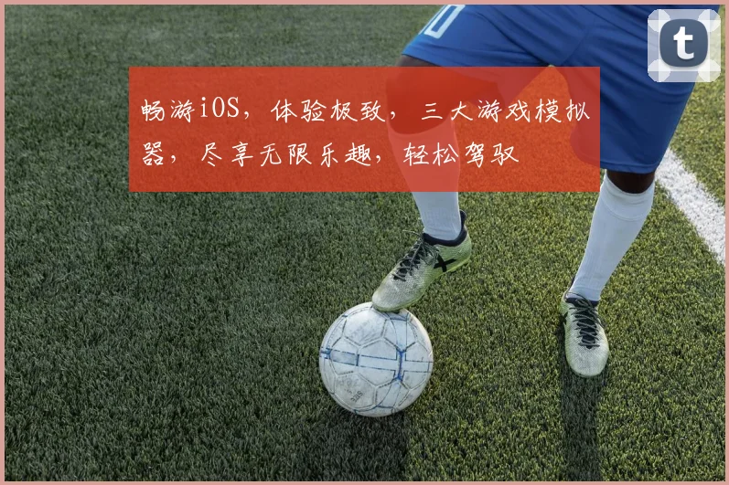 畅游iOS，体验极致，三大游戏模拟器，尽享无限乐趣，轻松驾驭