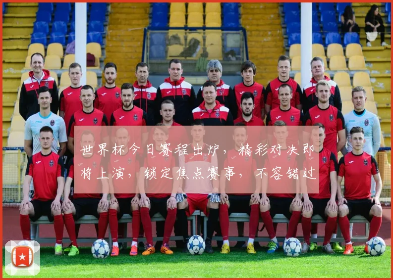 世界杯今日赛程出炉，精彩对决即将上演，锁定焦点赛事，不容错过，一触即发