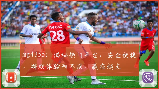 mg4355：揭秘热门平台，安全便捷，游戏体验两不误，赢在起点