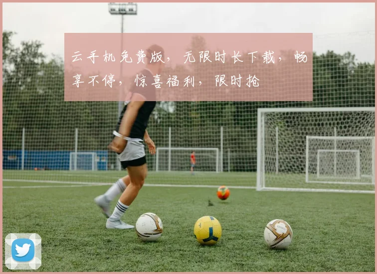 云手机免费版，无限时长下载，畅享不停，惊喜福利，限时抢