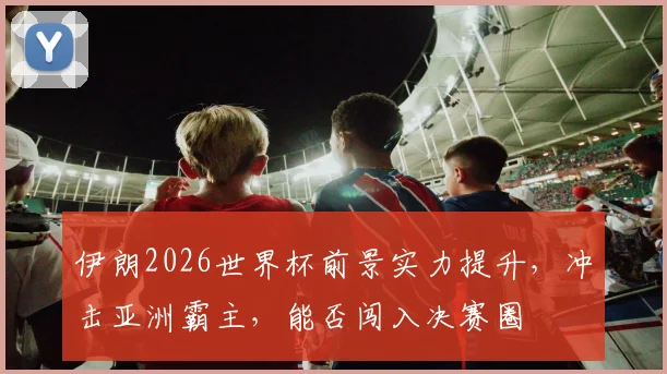 伊朗2026世界杯前景实力提升，冲击亚洲霸主，能否闯入决赛圈