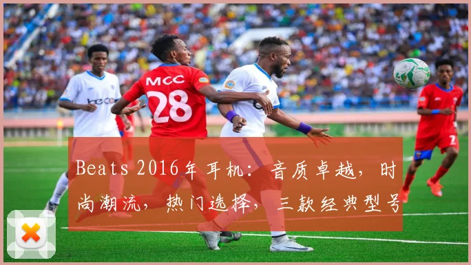 Beats 2016年耳机：音质卓越，时尚潮流，热门选择，三款经典型号推荐，不容错过
