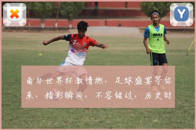 南非世界杯激情燃，足球盛宴等你来，精彩瞬间，不容错过，历史时刻，共同见证。