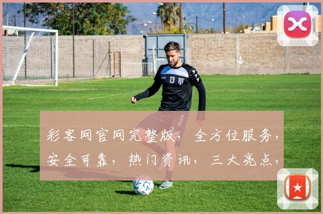 彩客网官网完整版，全方位服务，安全可靠，热门资讯，三大亮点，必看攻略，一站式体验