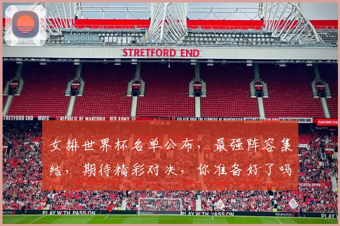 女排世界杯名单公布，最强阵容集结，期待精彩对决，你准备好了吗