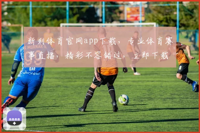新利体育官网app下载，专业体育赛事直播，精彩不容错过，立即下载体验