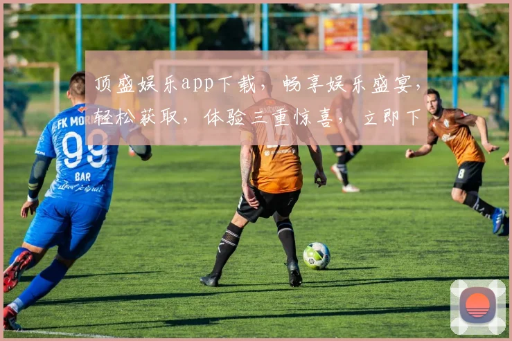 顶盛娱乐app下载，畅享娱乐盛宴，轻松获取，体验三重惊喜，立即下载
