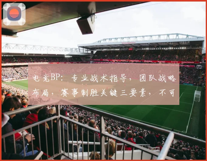 电竞BP：专业战术指导，团队战略布局，赛事制胜关键三要素，不可或缺