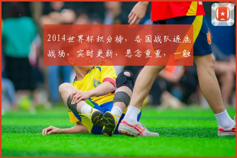 2014世界杯积分榜，各国战队逐鹿战场，实时更新，悬念重重，一触即发