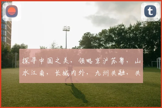 探寻中国之美，领略京沪苏粤，山水江南，长城内外，九州共融，共筑华夏辉煌画卷。