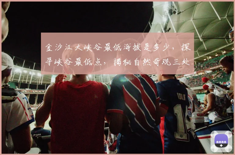金沙江大峡谷最低海拔是多少，探寻峡谷最低点，揭秘自然奇观三处之最，海拔高度揭秘。