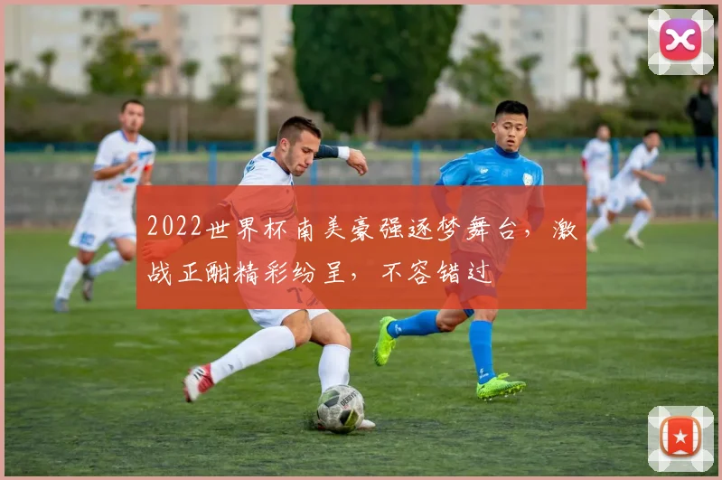 2022世界杯南美豪强逐梦舞台，激战正酣精彩纷呈，不容错过