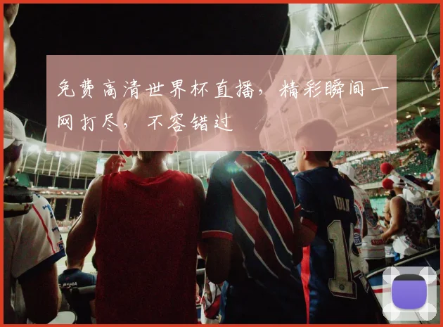 免费高清世界杯直播，精彩瞬间一网打尽，不容错过