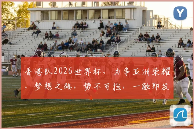 香港队2026世界杯，力争亚洲荣耀，梦想之路，势不可挡，一触即发