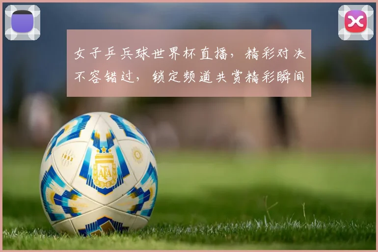 女子乒兵球世界杯直播，精彩对决不容错过，锁定频道共赏精彩瞬间